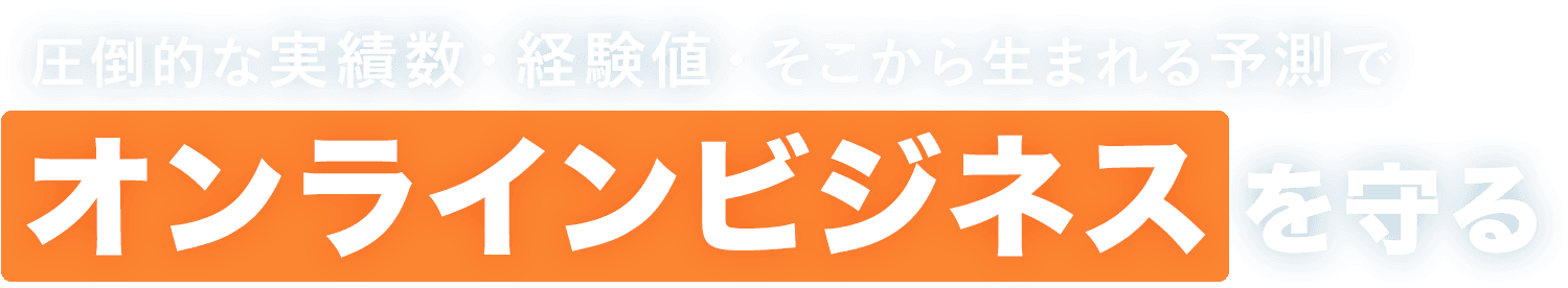 圧倒的な実績数・経験値・そこから生まれる予測でオンラインビジネスを守る